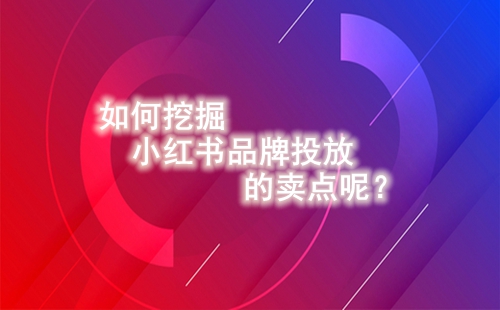 如何挖掘小紅書品牌投放的賣點呢？